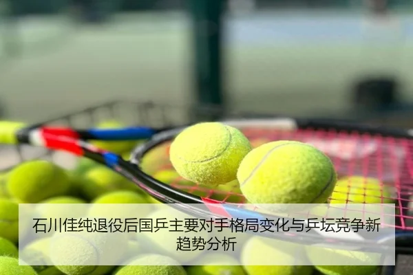 石川佳纯退役后国乒主要对手格局变化与乒坛竞争新趋势分析