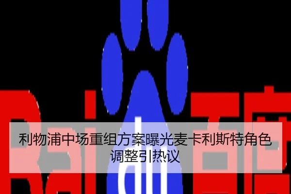 利物浦中场重组方案曝光麦卡利斯特角色调整引热议