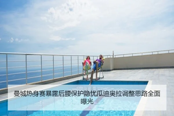 曼城热身赛暴露后腰保护隐忧瓜迪奥拉调整思路全面曝光