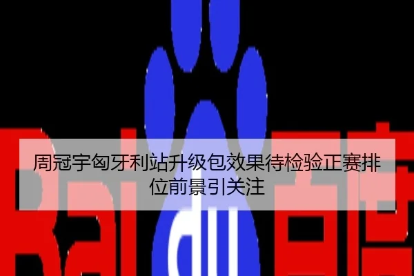 周冠宇匈牙利站升级包效果待检验正赛排位前景引关注
