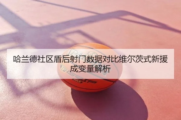 哈兰德社区盾后射门数据对比维尔茨式新援成变量解析