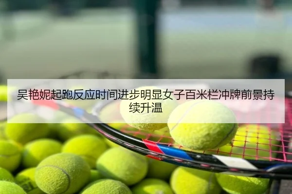 吴艳妮起跑反应时间进步明显女子百米栏冲牌前景持续升温