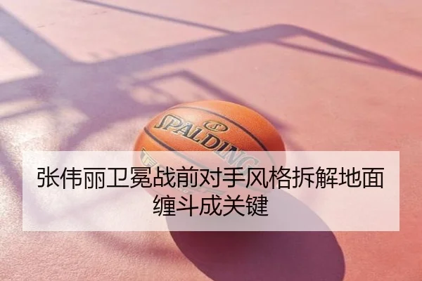 张伟丽卫冕战前对手风格拆解地面缠斗成关键