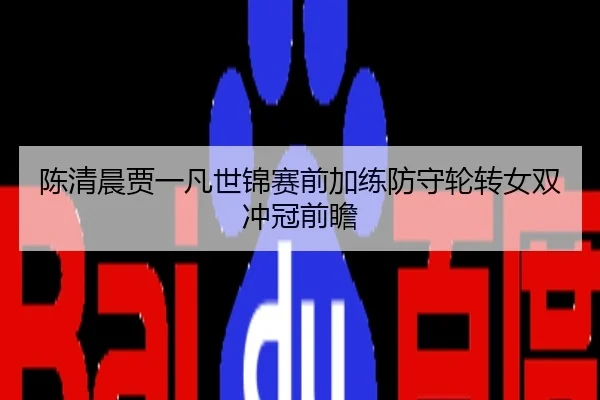 陈清晨贾一凡世锦赛前加练防守轮转女双冲冠前瞻